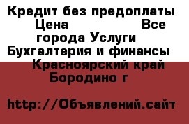 Кредит без предоплаты.  › Цена ­ 1 500 000 - Все города Услуги » Бухгалтерия и финансы   . Красноярский край,Бородино г.